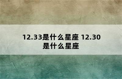 12.33是什么星座 12.30是什么星座